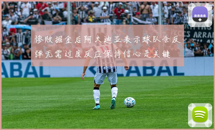 惨败掘金后阿夫迪亚表示球队会反弹无需过度反应保持信心是关键