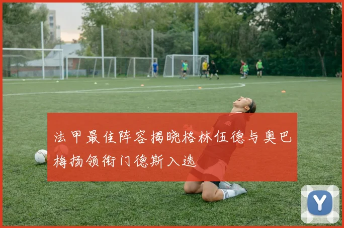 法甲最佳阵容揭晓格林伍德与奥巴梅扬领衔门德斯入选