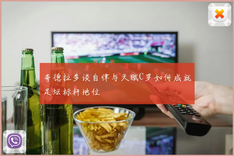 夸德拉多谈自律与天赋C罗如何成就足坛标杆地位