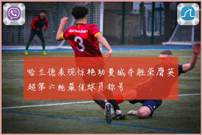 哈兰德表现惊艳助曼城夺胜荣膺英超第六轮最佳球员称号