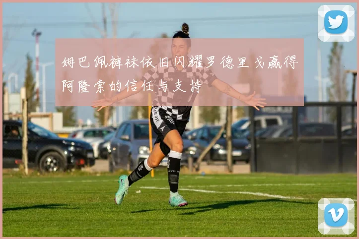 姆巴佩裤袜依旧闪耀罗德里戈赢得阿隆索的信任与支持
