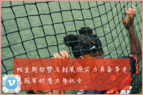 帕金斯称赞马刺展现实力具备争夺总冠军的潜力与机会