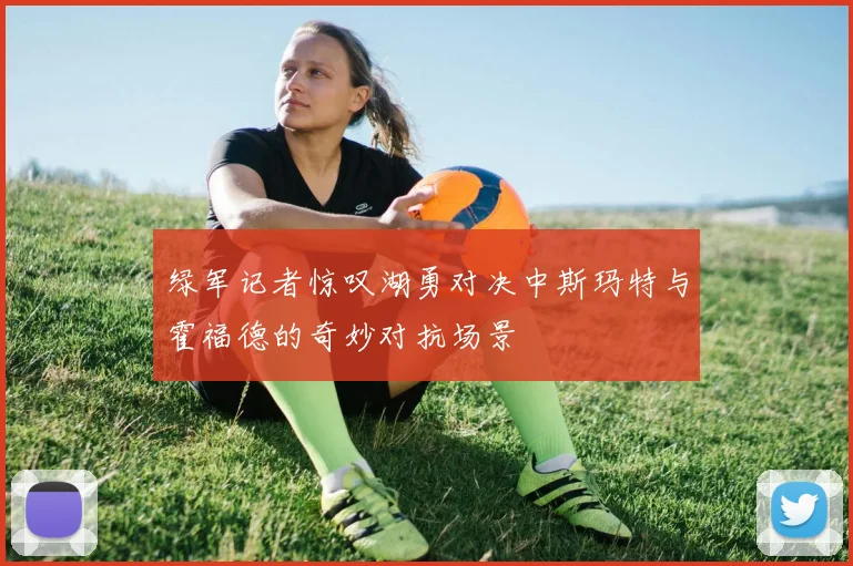 绿军记者惊叹湖勇对决中斯玛特与霍福德的奇妙对抗场景