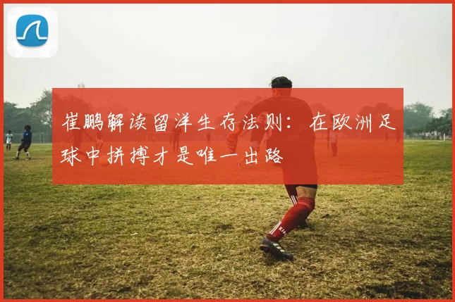 崔鹏解读留洋生存法则：在欧洲足球中拼搏才是唯一出路