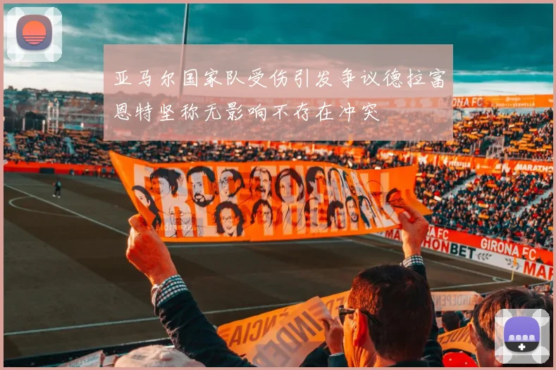 亚马尔国家队受伤引发争议德拉富恩特坚称无影响不存在冲突