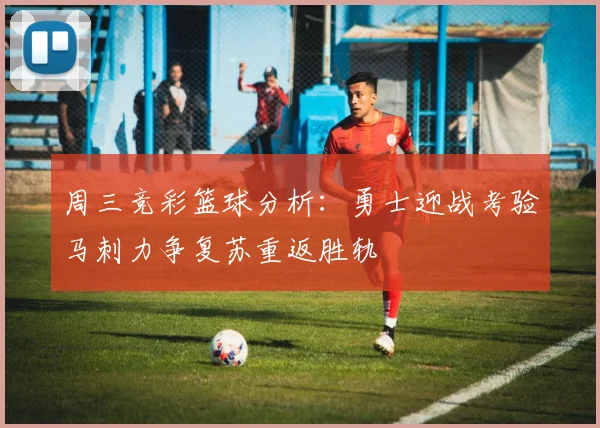 周三竞彩篮球分析：勇士迎战考验马刺力争复苏重返胜轨